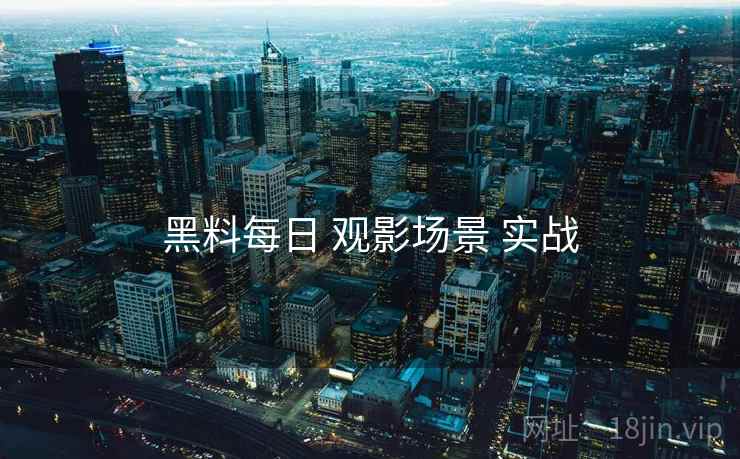 黑料每日 观影场景 实战