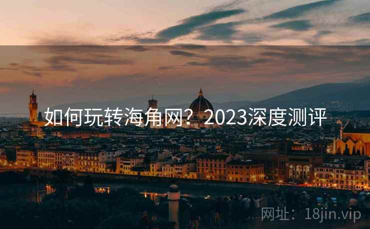如何玩转海角网？2023深度测评
