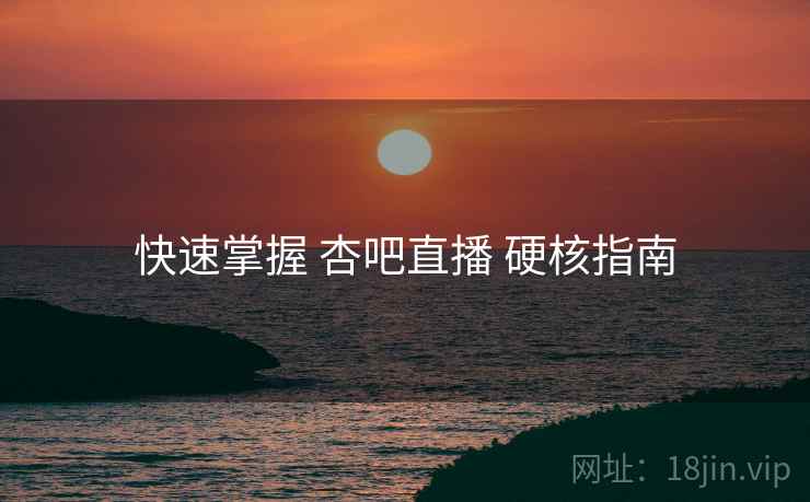 快速掌握 杏吧直播 硬核指南