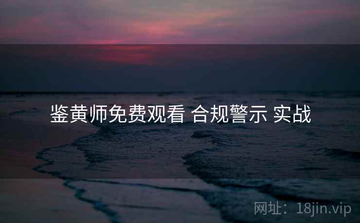 鉴黄师免费观看 合规警示 实战